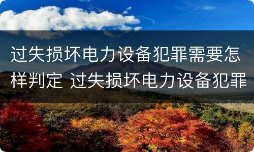 过失损坏电力设备犯罪需要怎样判定 过失损坏电力设备犯罪需要怎样判定呢