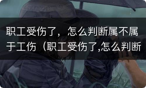 职工受伤了，怎么判断属不属于工伤（职工受伤了,怎么判断属不属于工伤事故）