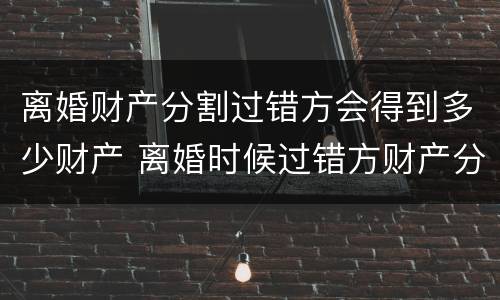 离婚财产分割过错方会得到多少财产 离婚时候过错方财产分割