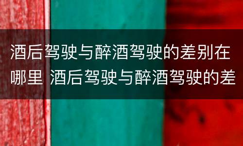 酒后驾驶与醉酒驾驶的差别在哪里 酒后驾驶与醉酒驾驶的差别在哪里查
