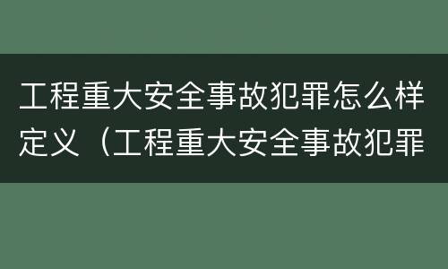 工程重大安全事故犯罪怎么样定义（工程重大安全事故犯罪怎么样定义罪名）