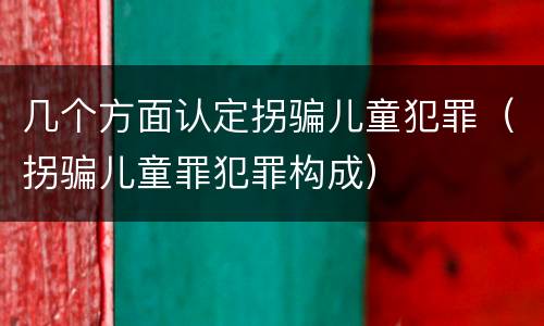 几个方面认定拐骗儿童犯罪（拐骗儿童罪犯罪构成）