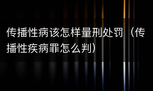 传播性病该怎样量刑处罚（传播性疾病罪怎么判）