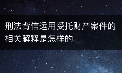 刑法背信运用受托财产案件的相关解释是怎样的