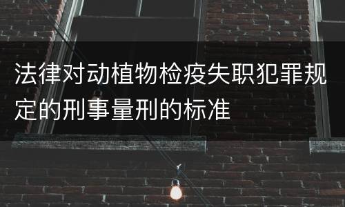 法律对动植物检疫失职犯罪规定的刑事量刑的标准