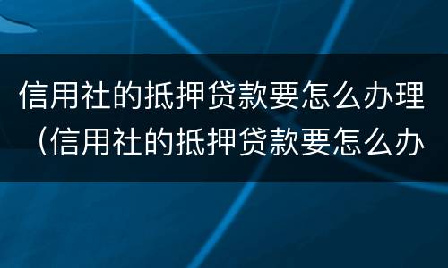 信用社的抵押贷款要怎么办理（信用社的抵押贷款要怎么办理手续）
