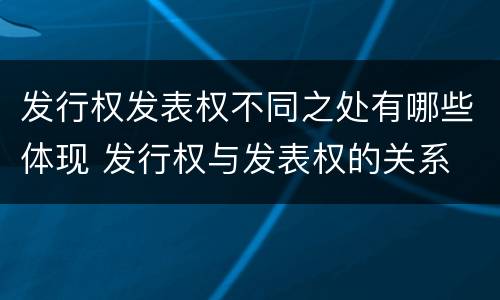 发行权发表权不同之处有哪些体现 发行权与发表权的关系