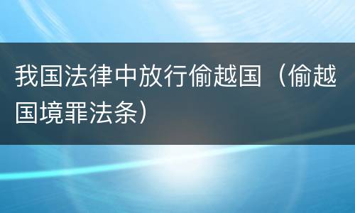 我国法律中放行偷越国（偷越国境罪法条）