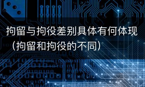 拘留与拘役差别具体有何体现（拘留和拘役的不同）