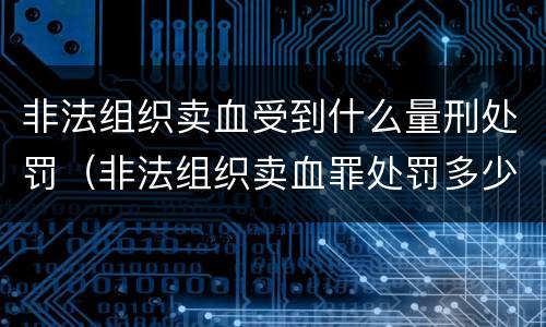 非法组织卖血受到什么量刑处罚（非法组织卖血罪处罚多少钱）