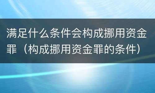 满足什么条件会构成挪用资金罪（构成挪用资金罪的条件）