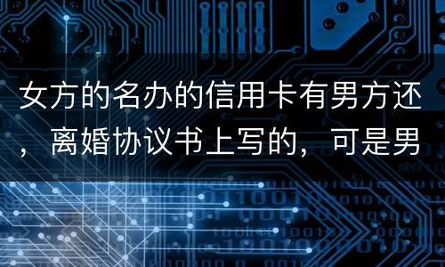 女方的名办的信用卡有男方还，离婚协议书上写的，可是男方不管了，该怎么办