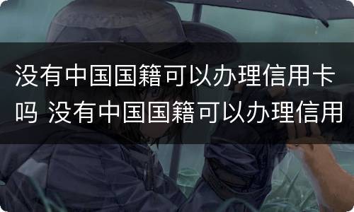 没有中国国籍可以办理信用卡吗 没有中国国籍可以办理信用卡吗现在