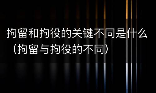 拘留和拘役的关键不同是什么（拘留与拘役的不同）