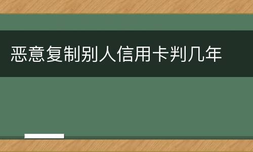 恶意复制别人信用卡判几年