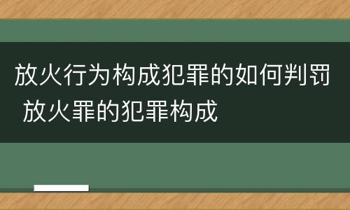 放火行为构成犯罪的如何判罚 放火罪的犯罪构成