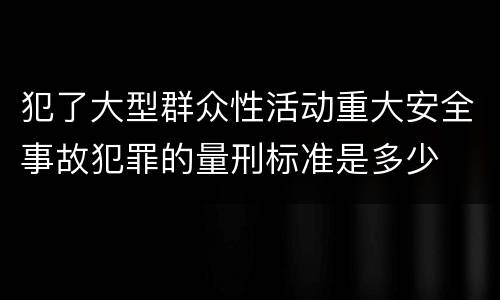 犯了大型群众性活动重大安全事故犯罪的量刑标准是多少