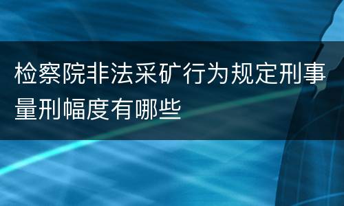 检察院非法采矿行为规定刑事量刑幅度有哪些