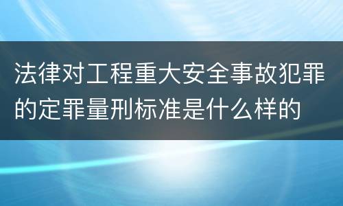 法律对工程重大安全事故犯罪的定罪量刑标准是什么样的