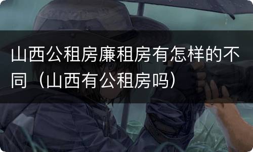 山西公租房廉租房有怎样的不同（山西有公租房吗）