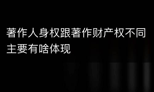 著作人身权跟著作财产权不同主要有啥体现