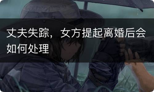丈夫失踪，女方提起离婚后会如何处理