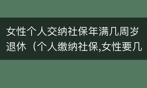女性个人交纳社保年满几周岁退休（个人缴纳社保,女性要几岁可以退休）