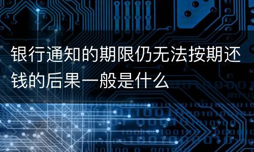 银行通知的期限仍无法按期还钱的后果一般是什么
