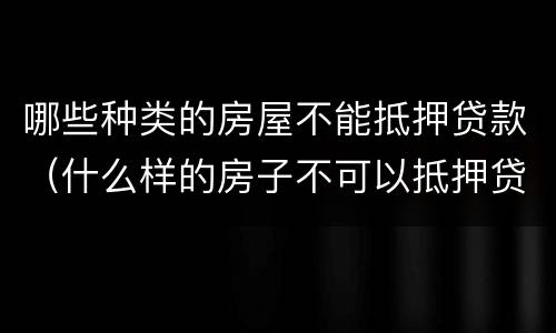哪些种类的房屋不能抵押贷款（什么样的房子不可以抵押贷款）