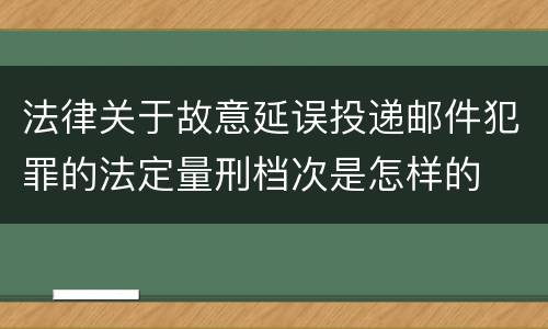 法律关于故意延误投递邮件犯罪的法定量刑档次是怎样的