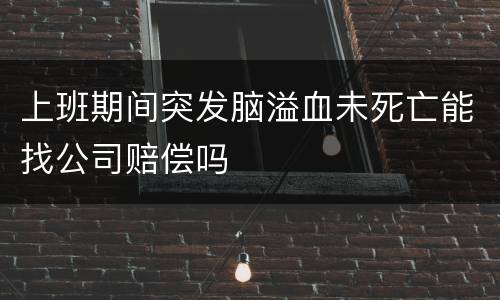 上班期间突发脑溢血未死亡能找公司赔偿吗
