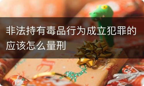 非法持有毒品行为成立犯罪的应该怎么量刑