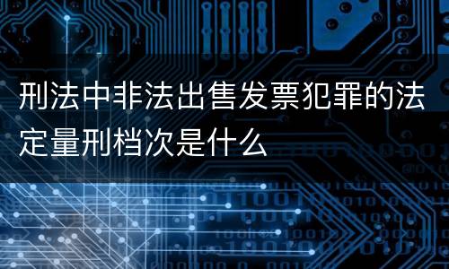刑法中非法出售发票犯罪的法定量刑档次是什么