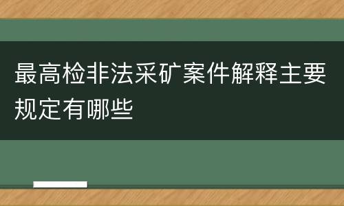 最高检非法采矿案件解释主要规定有哪些