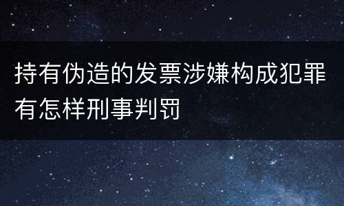 持有伪造的发票涉嫌构成犯罪有怎样刑事判罚