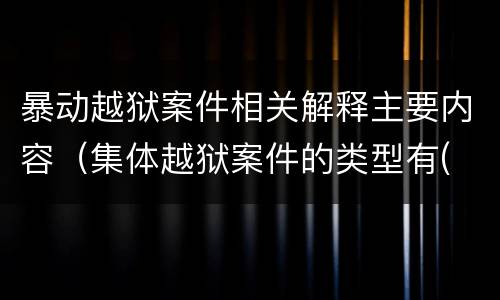 暴动越狱案件相关解释主要内容（集体越狱案件的类型有( ）