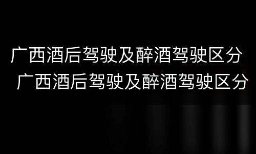 广西酒后驾驶及醉酒驾驶区分 广西酒后驾驶及醉酒驾驶区分为几级