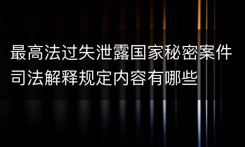 最高法过失泄露国家秘密案件司法解释规定内容有哪些