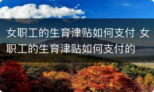 女职工的生育津贴如何支付 女职工的生育津贴如何支付的