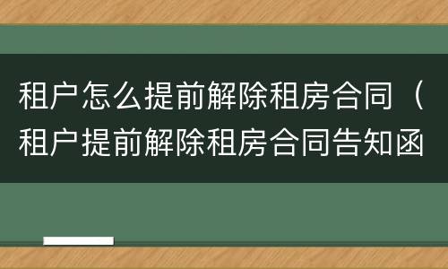 租户怎么提前解除租房合同（租户提前解除租房合同告知函模板）