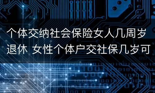 个体交纳社会保险女人几周岁退休 女性个体户交社保几岁可以退休