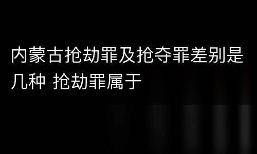内蒙古抢劫罪及抢夺罪差别是几种 抢劫罪属于