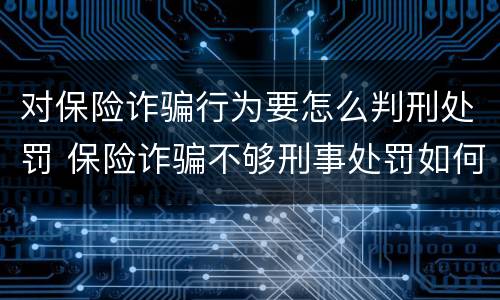 对保险诈骗行为要怎么判刑处罚 保险诈骗不够刑事处罚如何处理