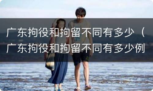 广东拘役和拘留不同有多少（广东拘役和拘留不同有多少例）