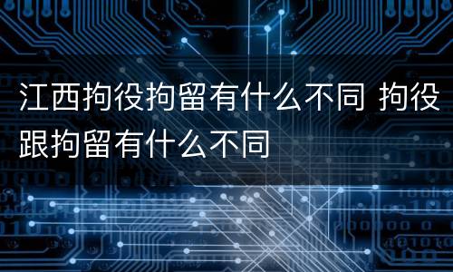 江西拘役拘留有什么不同 拘役跟拘留有什么不同