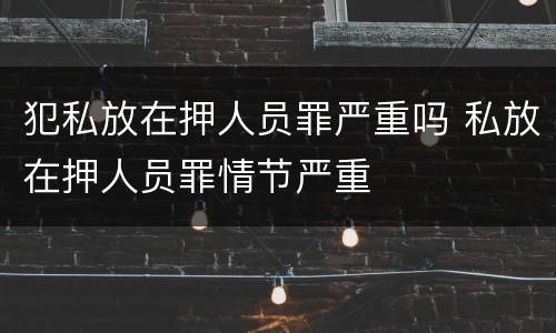 犯私放在押人员罪严重吗 私放在押人员罪情节严重