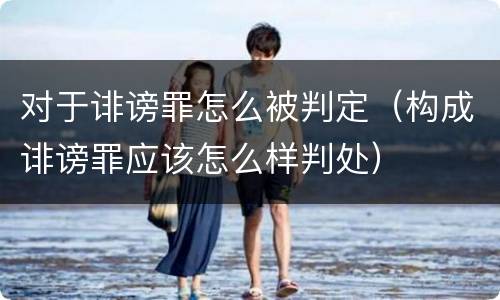 对于诽谤罪怎么被判定（构成诽谤罪应该怎么样判处）