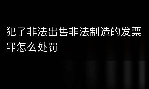 犯了非法出售非法制造的发票罪怎么处罚