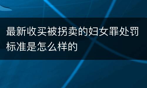 最新收买被拐卖的妇女罪处罚标准是怎么样的