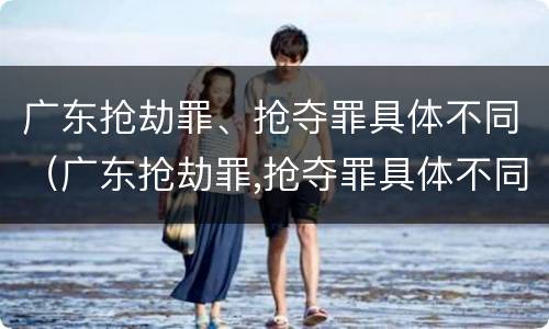 广东抢劫罪、抢夺罪具体不同（广东抢劫罪,抢夺罪具体不同判刑）